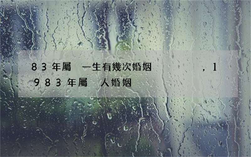 83年屬豬一生有幾次婚姻，1983年屬豬人婚姻